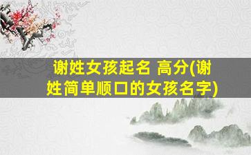 谢姓女孩起名 高分(谢姓简单顺口的女孩名字)