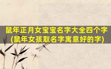 鼠年正月女宝宝名字大全四个字(鼠年女孩取名字寓意好的字)