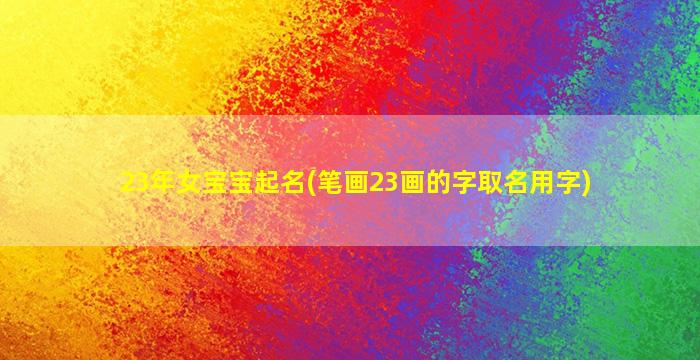 23年女宝宝起名(笔画23画的字取名用字)