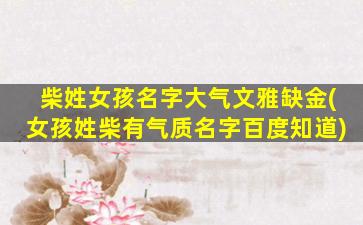 柴姓女孩名字大气文雅缺金(女孩姓柴有气质名字百度知道)
