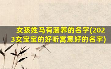 女孩姓马有涵养的名字(2023女宝宝的好听寓意好的名字)