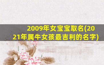 2009年女宝宝取名(2021年属牛女孩最吉利的名字)