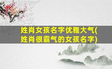 姓肖女孩名字优雅大气(姓肖很霸气的女孩名字)