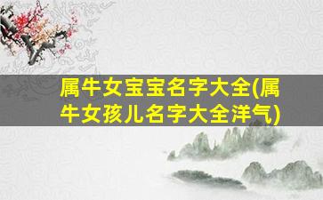 属牛女宝宝名字大全(属牛女孩儿名字大全洋气)