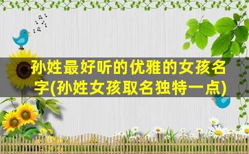 孙姓最好听的优雅的女孩名字(孙姓女孩取名独特一点)