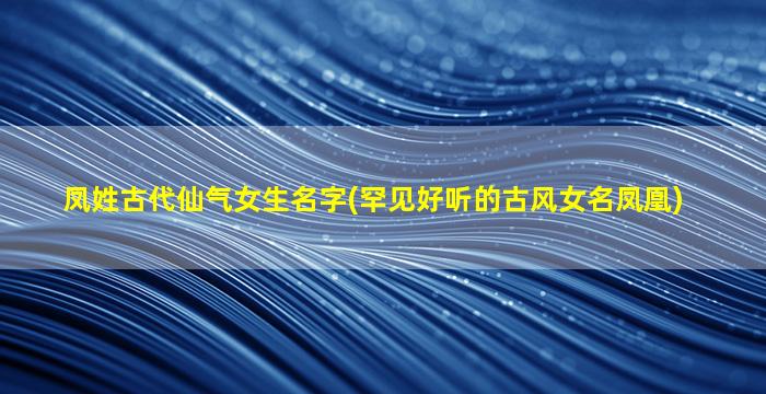 凤姓古代仙气女生名字(罕见好听的古风女名凤凰)