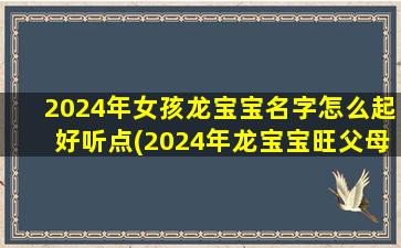 2024年女孩龙宝宝名字怎么起好听点(2024年龙宝宝旺父母)