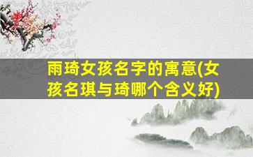 雨琦女孩名字的寓意(女孩名琪与琦哪个含义好)
