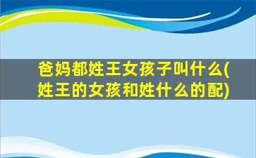 爸妈都姓王女孩子叫什么(姓王的女孩和姓什么的配)