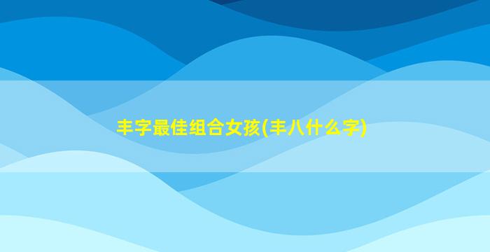 丰字最佳组合女孩(丰八什么字)