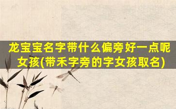 龙宝宝名字带什么偏旁好一点呢女孩(带禾字旁的字女孩取名)
