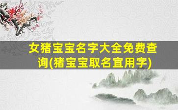 女猪宝宝名字大全免费查询(猪宝宝取名宜用字)