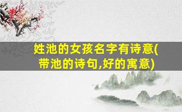 姓池的女孩名字有诗意(带池的诗句,好的寓意)