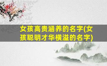 女孩高贵涵养的名字(女孩聪明才华横溢的名字)