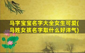 马字宝宝名字大全女生可爱(马姓女孩名字取什么好洋气)