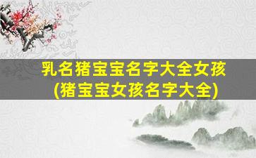 乳名猪宝宝名字大全女孩(猪宝宝女孩名字大全)