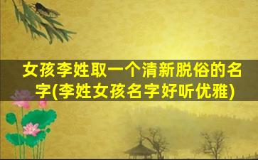 女孩李姓取一个清新脱俗的名字(李姓女孩名字好听优雅)