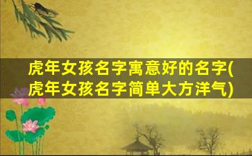 虎年女孩名字寓意好的名字(虎年女孩名字简单大方洋气)