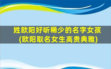 姓欧阳好听稀少的名字女孩(欧阳取名女生高贵典雅)