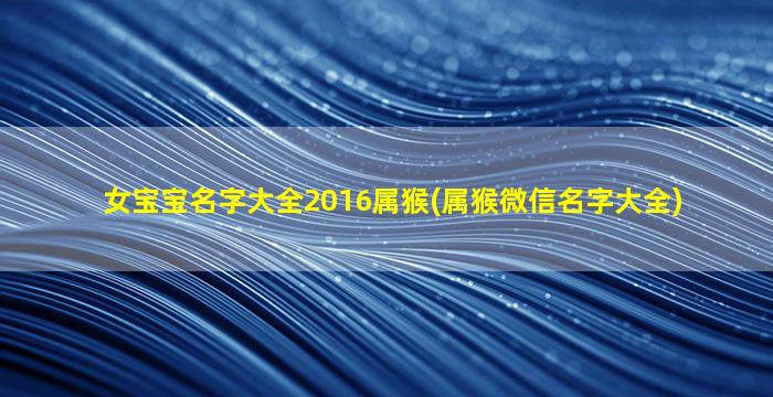 女宝宝名字大全2016属猴(属猴微信名字大全)