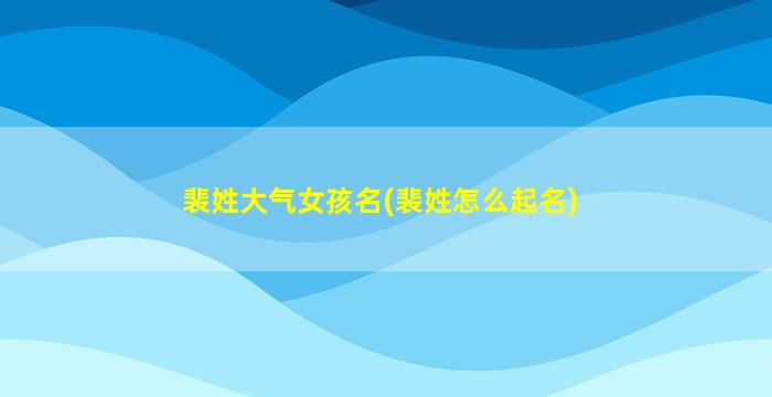 裴姓大气女孩名(裴姓怎么起名)