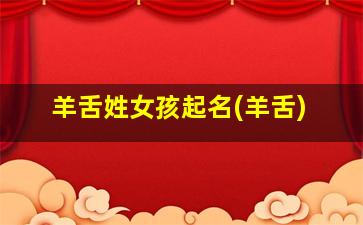 羊舌姓女孩起名(羊舌)