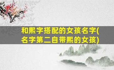 和熙字搭配的女孩名字(名字第二自带熙的女孩)