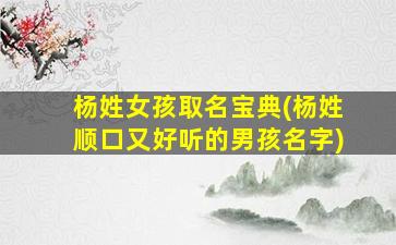 杨姓女孩取名宝典(杨姓顺口又好听的男孩名字)