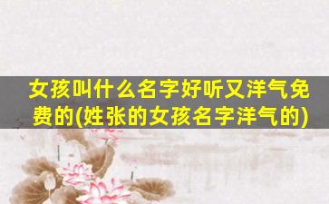 女孩叫什么名字好听又洋气免费的(姓张的女孩名字洋气的)
