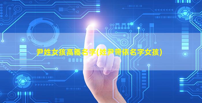 尹姓女孩高雅名字(姓尹带依名字女孩)