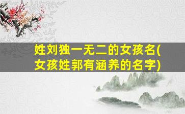 姓刘独一无二的女孩名(女孩姓郭有涵养的名字)