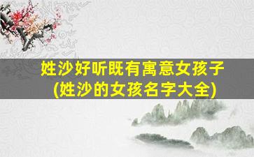 姓沙好听既有寓意女孩子(姓沙的女孩名字大全)