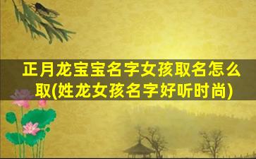 正月龙宝宝名字女孩取名怎么取(姓龙女孩名字好听时尚)