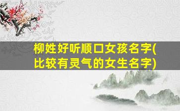 柳姓好听顺口女孩名字(比较有灵气的女生名字)