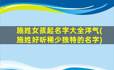施姓女孩起名字大全洋气(施姓好听稀少独特的名字)
