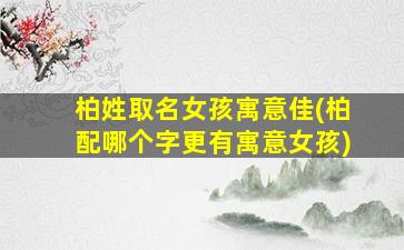 柏姓取名女孩寓意佳(柏配哪个字更有寓意女孩)