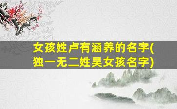 女孩姓卢有涵养的名字(独一无二姓吴女孩名字)