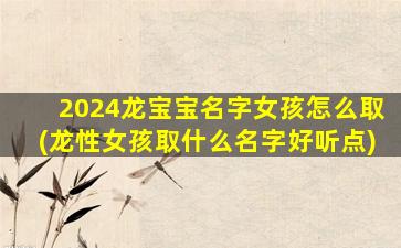2024龙宝宝名字女孩怎么取(龙性女孩取什么名字好听点)