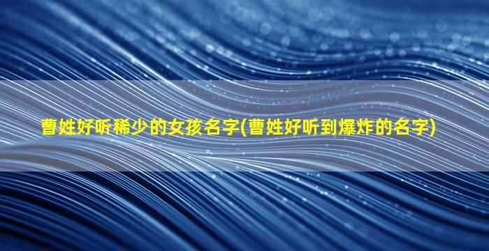 曹姓好听稀少的女孩名字(曹姓好听到爆炸的名字)