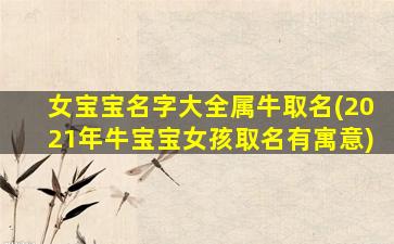 女宝宝名字大全属牛取名(2021年牛宝宝女孩取名有寓意)