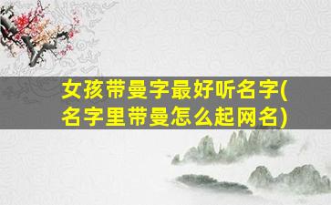女孩带曼字最好听名字(名字里带曼怎么起网名)