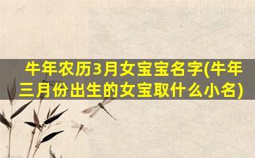 牛年农历3月女宝宝名字(牛年三月份出生的女宝取什么小名)