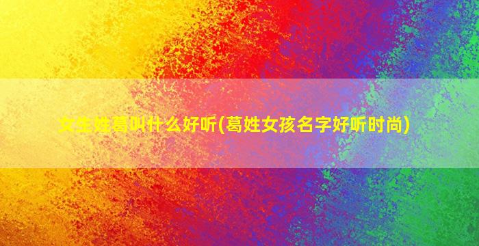 女生姓葛叫什么好听(葛姓女孩名字好听时尚)