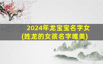 2024年龙宝宝名字女(姓龙的女孩名字唯美)