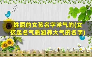 姓屈的女孩名字洋气的(女孩起名气质涵养大气的名字)