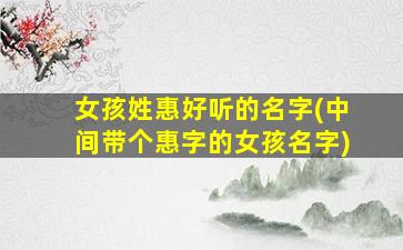 女孩姓惠好听的名字(中间带个惠字的女孩名字)