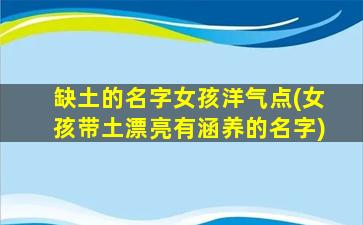 缺土的名字女孩洋气点(女孩带土漂亮有涵养的名字)
