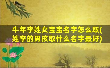 牛年李姓女宝宝名字怎么取(姓李的男孩取什么名字最好)