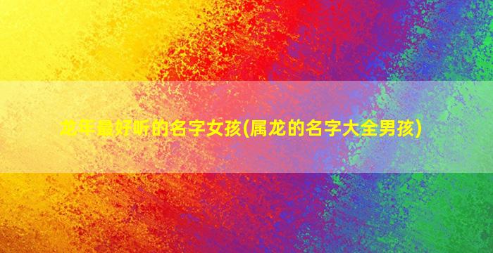 龙年最好听的名字女孩(属龙的名字大全男孩)