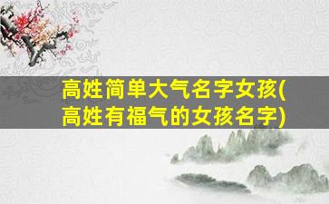 高姓简单大气名字女孩(高姓有福气的女孩名字)